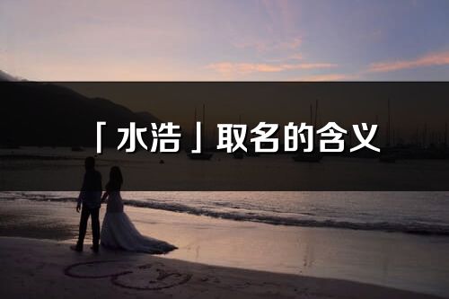 「水浩」取名的含義_水浩名字寓意解釋