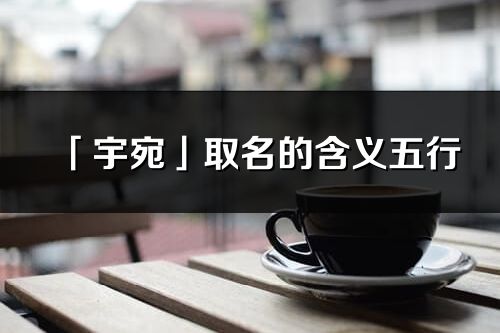 「宇宛」取名的含義五行_宇宛名字寓意解釋