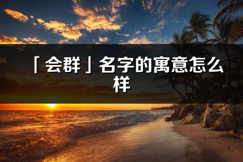 「會(huì)群」名字的寓意怎么樣_會(huì)群的出處