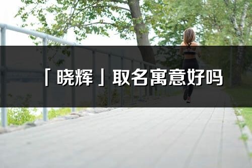 「曉輝」取名寓意好嗎_曉輝名字含義及寓意