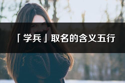 「學(xué)兵」取名的含義五行_學(xué)兵名字寓意解釋