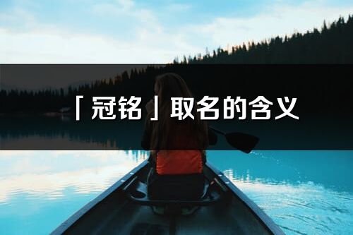 「冠銘」取名的含義_冠銘名字寓意解釋