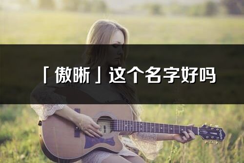 「傲晰」這個名字好嗎_傲晰名字寓意,含義