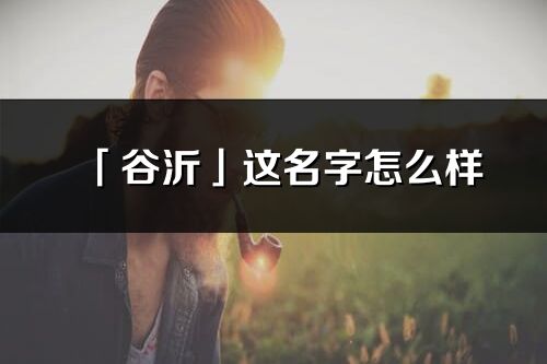 「谷沂」這名字怎么樣_谷沂的名字解釋