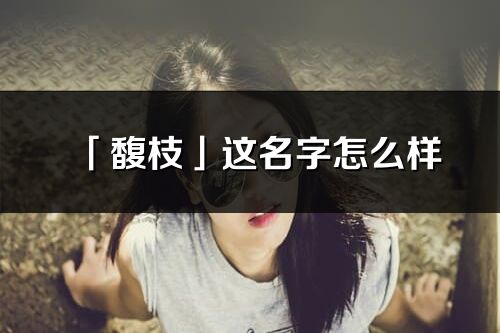 「馥枝」這名字怎么樣_馥枝的名字解釋