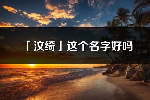 「汶綺」這個(gè)名字好嗎_汶綺名字寓意,含義