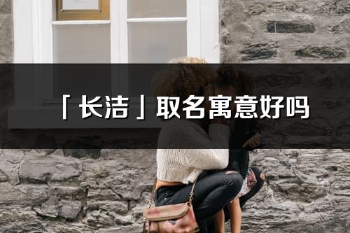 「長潔」取名寓意好嗎_長潔名字含義及寓意