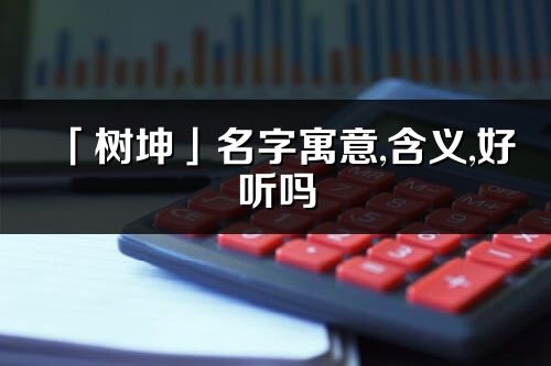 「樹坤」名字寓意,含義,好聽嗎_樹坤名字分析打分
