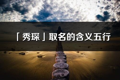 「秀琛」取名的含義五行_秀琛名字寓意解釋