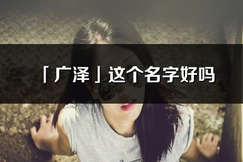 「廣澤」這個名字好嗎_廣澤名字寓意,含義