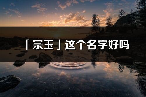 「宗玉」這個名字好嗎_宗玉名字寓意,含義