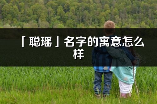 「聰瑤」名字的寓意怎么樣_聰瑤的出處