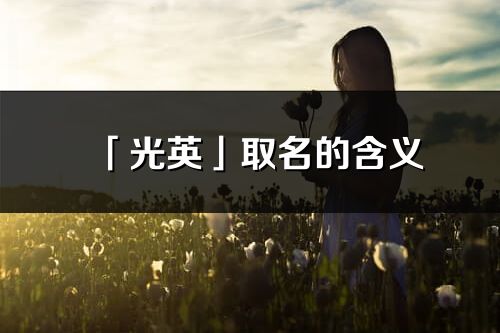 「光英」取名的含義_光英名字寓意解釋