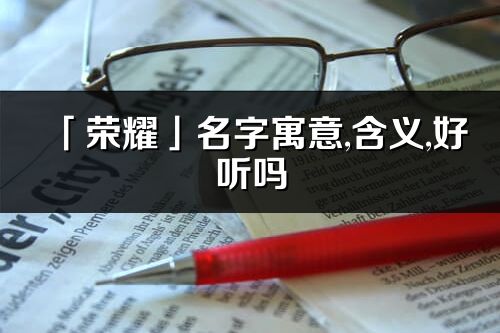 「榮耀」名字寓意,含義,好聽(tīng)嗎_榮耀名字分析打分