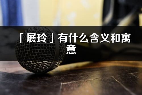 「展玲」有什么含義和寓意_展玲名字的出處與意思