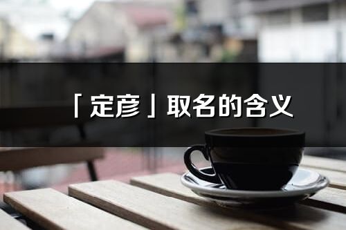 「定彥」取名的含義_定彥名字寓意解釋