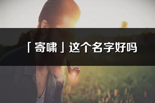 「寄嘯」這個(gè)名字好嗎_寄嘯名字寓意,含義