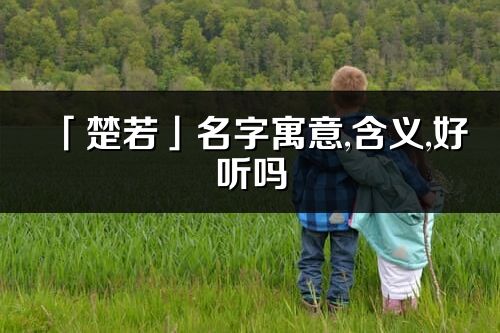 「楚若」名字寓意,含義,好聽嗎_楚若名字分析打分