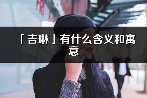 「吉琳」有什么含義和寓意_吉琳名字的出處與意思