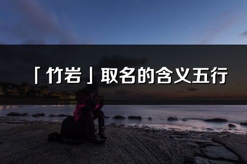 「竹巖」取名的含義五行_竹巖名字寓意解釋