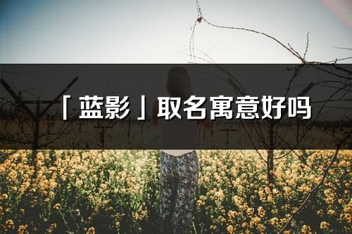 「藍(lán)影」取名寓意好嗎_藍(lán)影名字含義及寓意