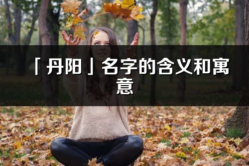 「丹陽」名字的含義和寓意_丹陽的出處與意思解釋