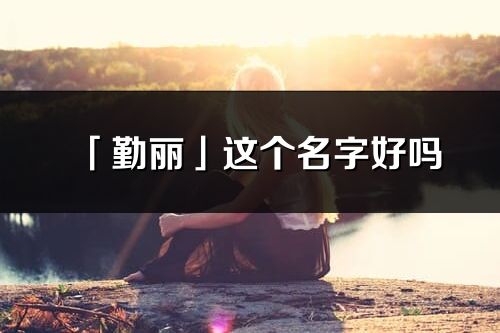 「勤麗」這個名字好嗎_勤麗名字寓意,含義