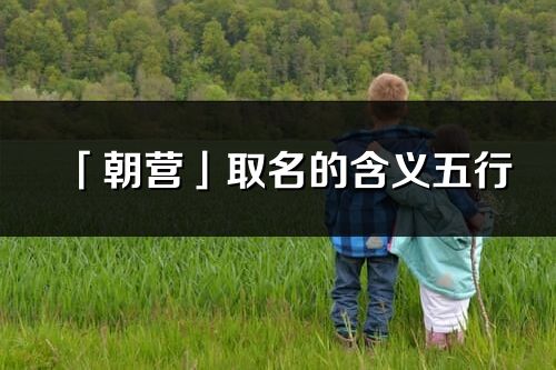 「朝營」取名的含義五行_朝營名字寓意解釋