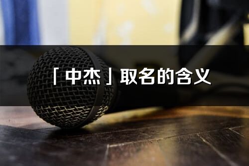 「中杰」取名的含義_中杰名字寓意解釋