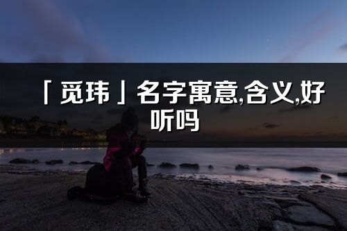「覓瑋」名字寓意,含義,好聽嗎_覓瑋名字分析打分
