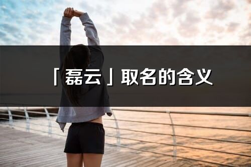 「磊云」取名的含義_磊云名字寓意解釋