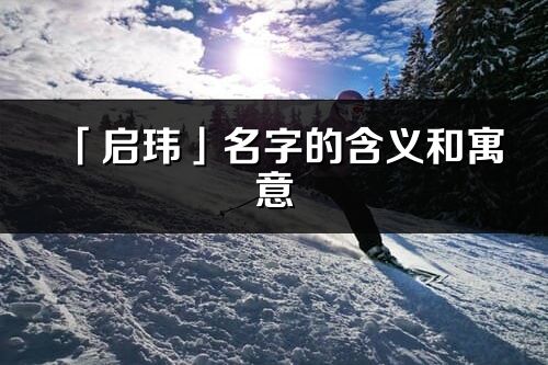 「啟瑋」名字的含義和寓意_啟瑋的出處與意思解釋