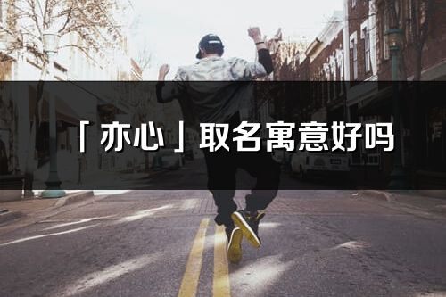 「亦心」取名寓意好嗎_亦心名字含義及寓意