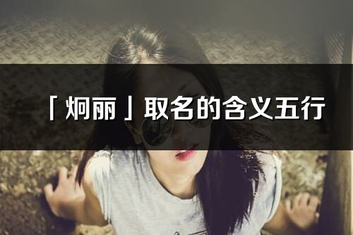「炯麗」取名的含義五行_炯麗名字寓意解釋