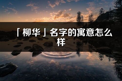 「柳華」名字的寓意怎么樣_柳華的出處