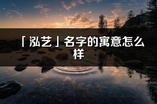 「泓藝」名字的寓意怎么樣_泓藝的出處