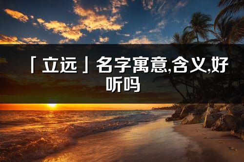「立遠」名字寓意,含義,好聽嗎_立遠名字分析打分