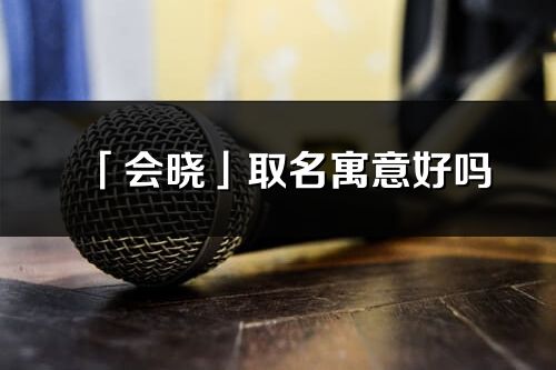 「會曉」取名寓意好嗎_會曉名字含義及五行