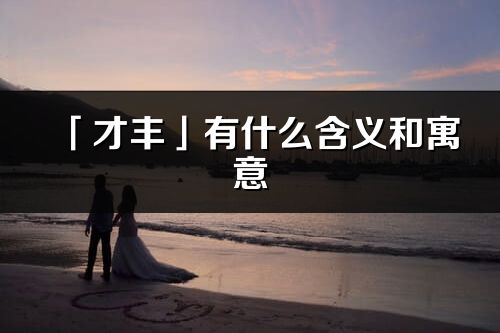 「才豐」有什么含義和寓意_才豐名字的出處與意思