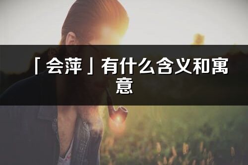 「會萍」有什么含義和寓意_會萍名字的出處與意思