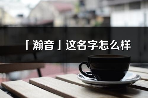 「瀚音」這名字怎么樣_瀚音的名字解釋