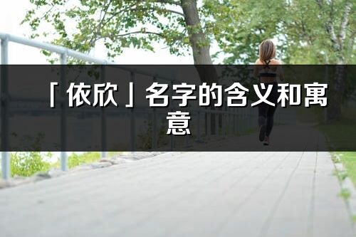 「依欣」名字的含義和寓意_依欣的出處與意思解釋