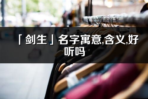 「劍生」名字寓意,含義,好聽(tīng)嗎_劍生名字分析打分