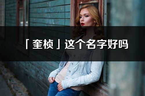 「奎楨」這個(gè)名字好嗎_奎楨名字寓意,含義