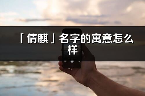 「倩麒」名字的寓意怎么樣_倩麒的出處