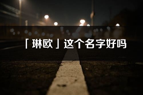 「琳歐」這個名字好嗎_琳歐名字寓意,含義