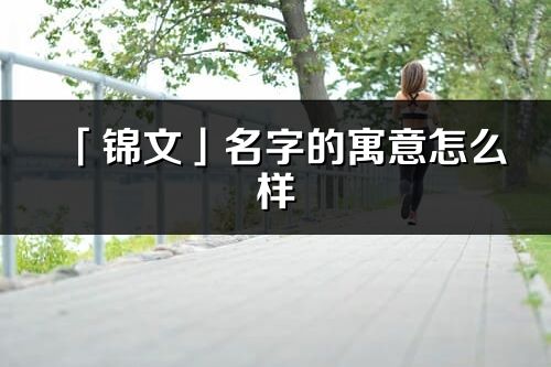 「錦文」名字的寓意怎么樣_錦文的出處