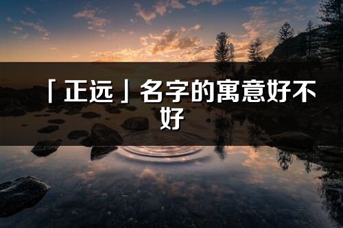 「正遠」名字的寓意好不好_正遠含義分析