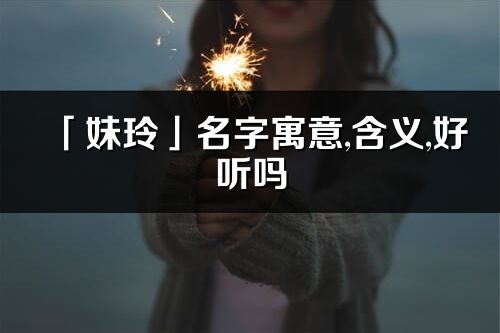 「妹玲」名字寓意,含義,好聽嗎_妹玲名字分析打分