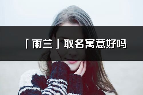 「雨蘭」取名寓意好嗎_雨蘭名字含義及寓意